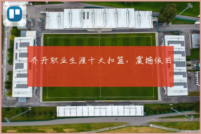 乔丹职业生涯十大扣篮,震撼依旧