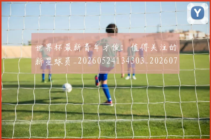 世界杯最新青年才俊：值得关注的新星球员_20260524134303_20260702195957