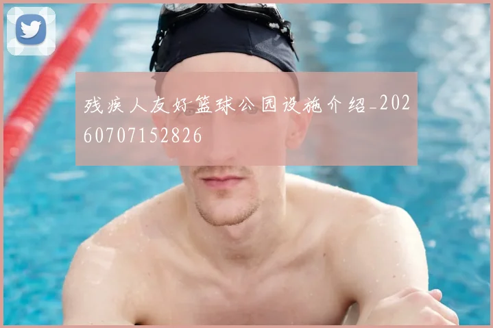 残疾人友好篮球公园设施介绍_20260707152826
