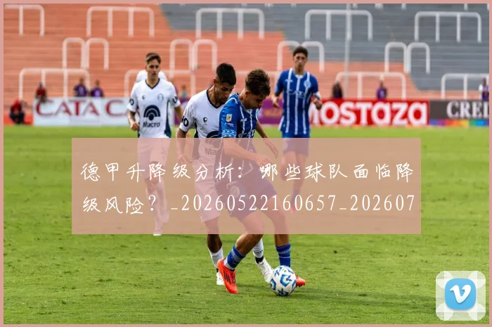 德甲升降级分析：哪些球队面临降级风险？_20260522160657_20260704172929