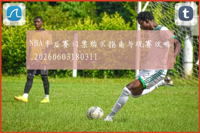 NBA季后赛门票购买指南与观赛攻略_20260603180311