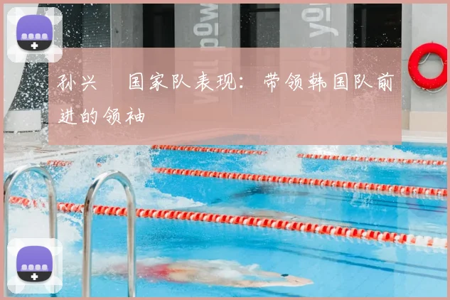 孙兴慜国家队表现：带领韩国队前进的领袖