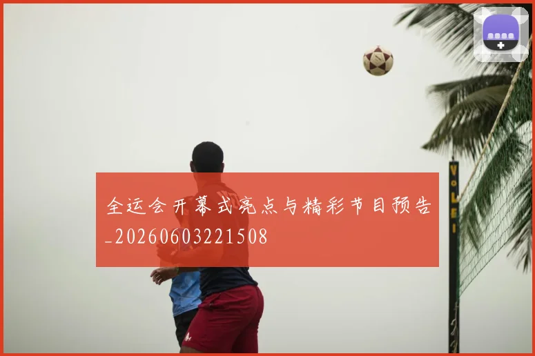 全运会开幕式亮点与精彩节目预告_20260603221508