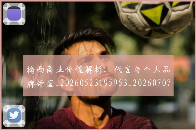 梅西商业价值解析：代言与个人品牌帝国_20260523195953_20260707023011