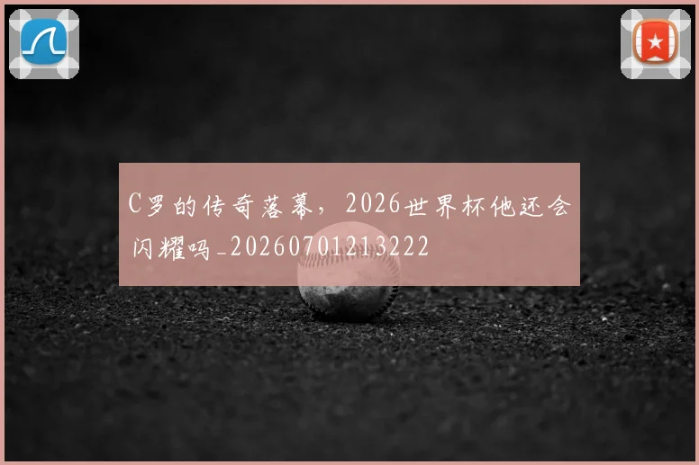 C罗的传奇落幕，2026世界杯他还会闪耀吗_20260701213222