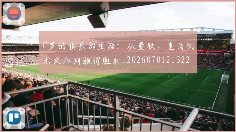 C罗的俱乐部生涯：从曼联、皇马到尤文和利雅得胜利_20260701213224