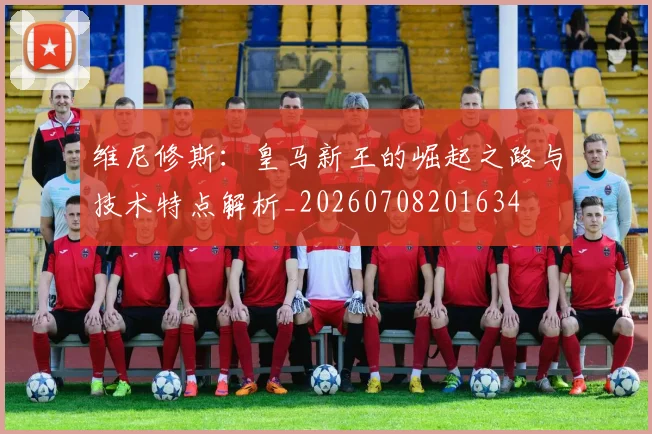 维尼修斯:皇马新王的崛起之路与技术特点解析_20260708201634