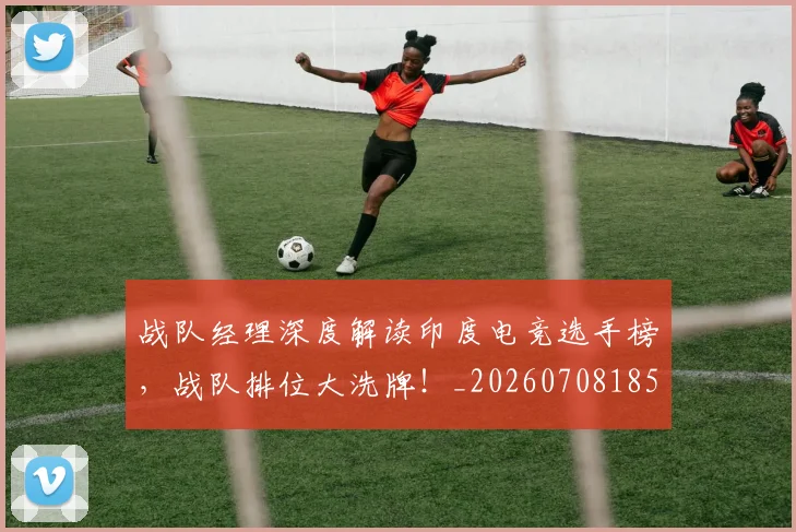 战队经理深度解读印度电竞选手榜，战队排位大洗牌！_20260708185817_20260723182035