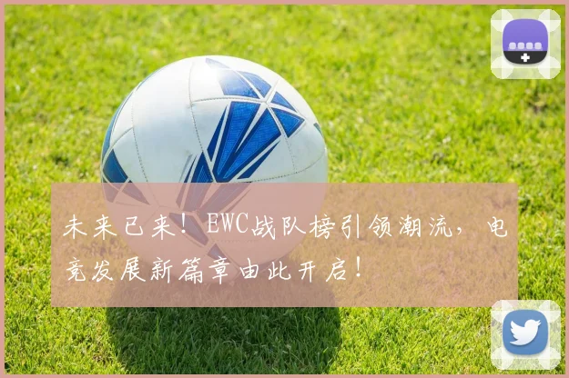 未来已来!EWC战队榜引领潮流,电竞发展新篇章由此开启!