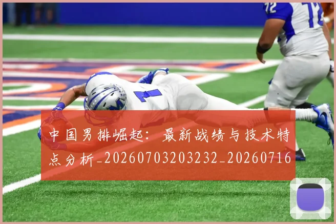 中国男排崛起:最新战绩与技术特点分析_20260703203232_20260716183758