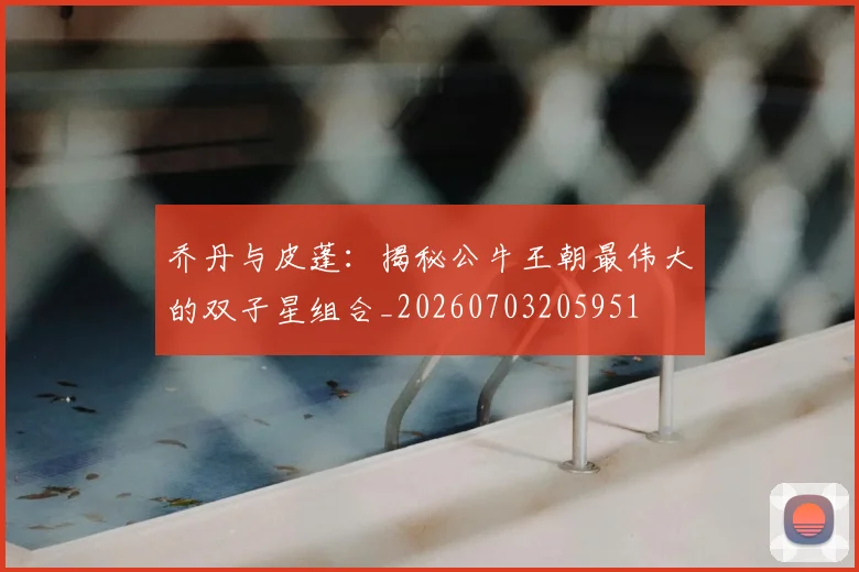 乔丹与皮蓬：揭秘公牛王朝最伟大的双子星组合_20260703205951