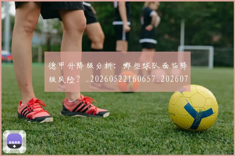 德甲升降级分析：哪些球队面临降级风险？_20260522160657_20260704172929