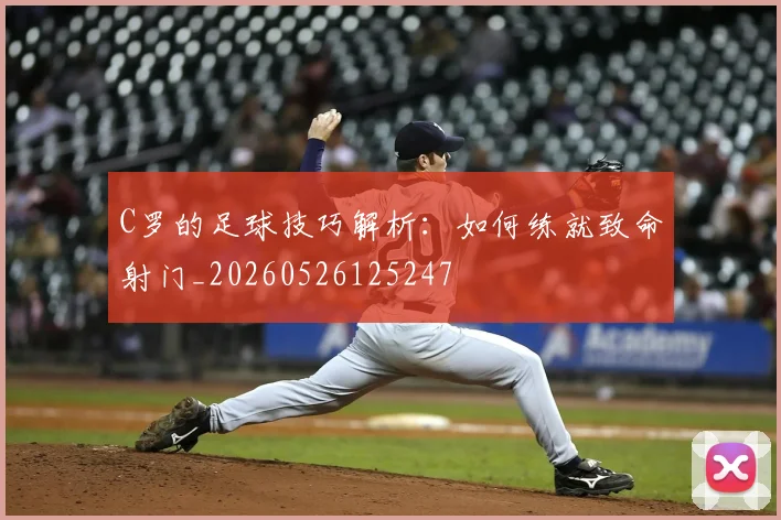 C罗的足球技巧解析：如何练就致命射门_20260526125247