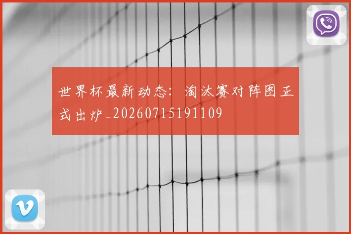 世界杯最新动态：淘汰赛对阵图正式出炉_20260715191109