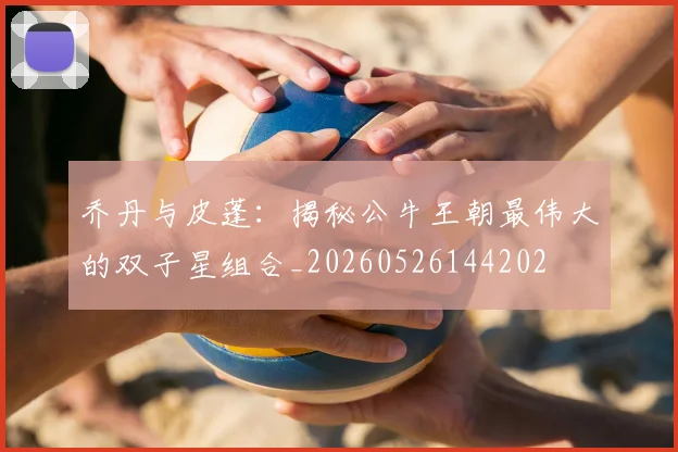 乔丹与皮蓬：揭秘公牛王朝最伟大的双子星组合_20260526144202