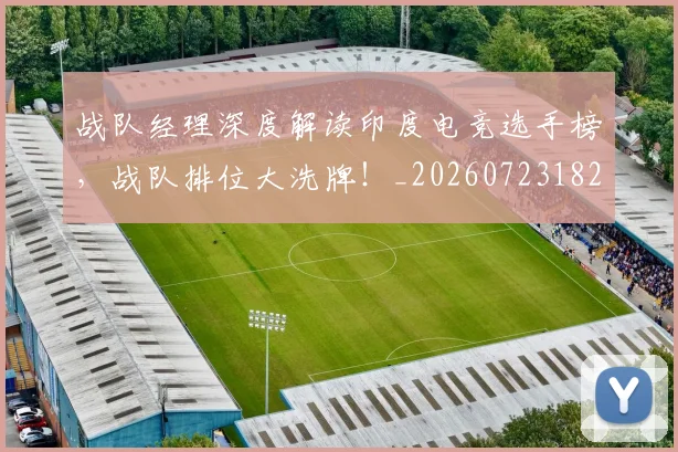 战队经理深度解读印度电竞选手榜,战队排位大洗牌!_20260723182034