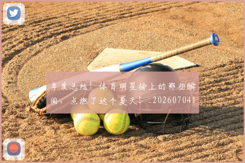 年度总结！体育明星榜上的那些瞬间，点燃了这个夏天！_20260704171639_20260722155100