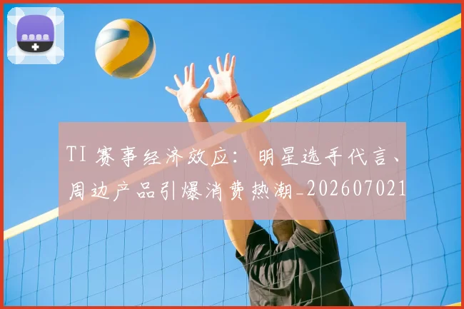 TI 赛事经济效应：明星选手代言、周边产品引爆消费热潮_20260702171930