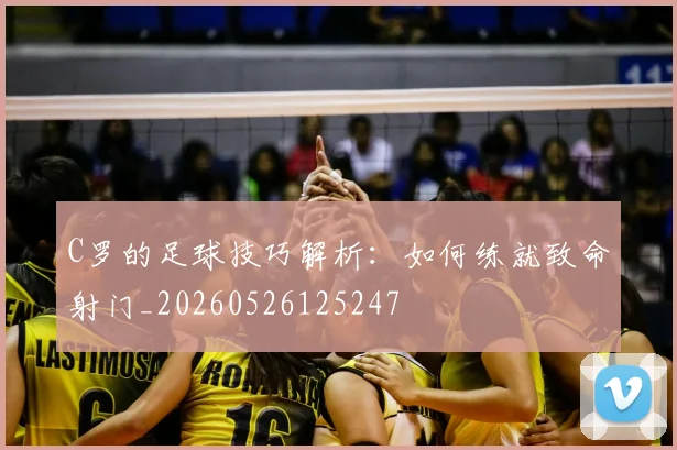 C罗的足球技巧解析：如何练就致命射门_20260526125247
