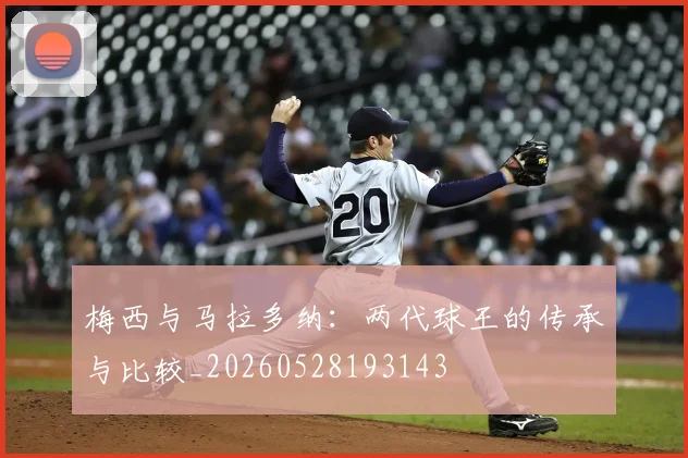 梅西与马拉多纳：两代球王的传承与比较_20260528193143