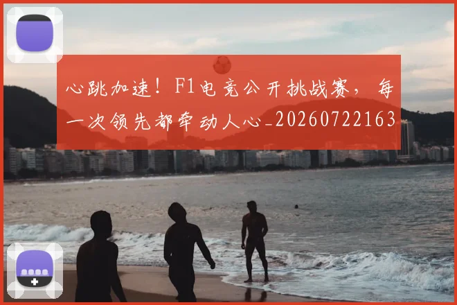 心跳加速!F1电竞公开挑战赛,每一次领先都牵动人心_20260722163652