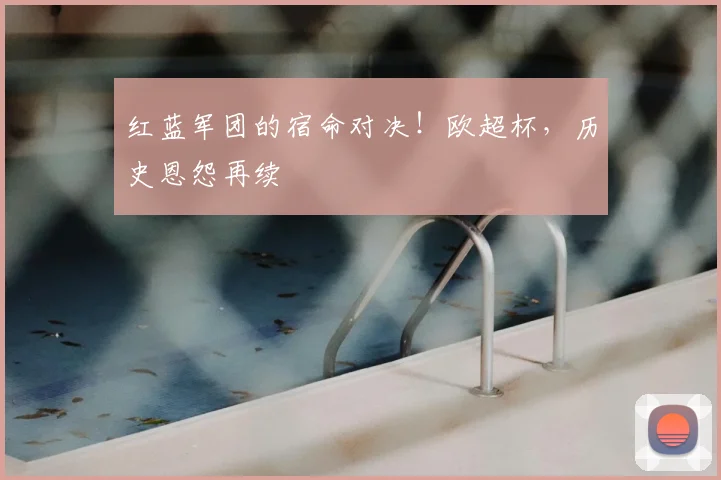 红蓝军团的宿命对决!欧超杯,历史恩怨再续