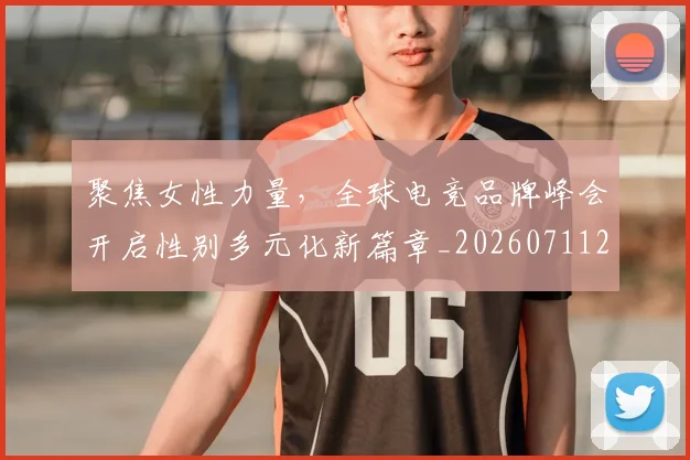 聚焦女性力量，全球电竞品牌峰会开启性别多元化新篇章_20260711201003