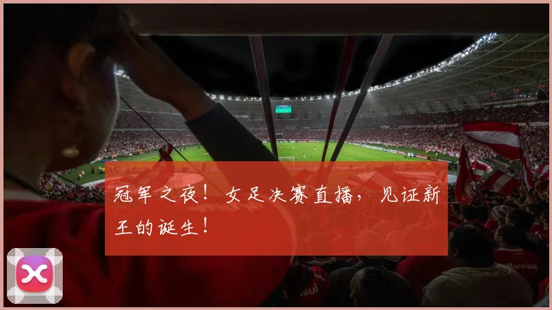 冠军之夜！女足决赛直播，见证新王的诞生！