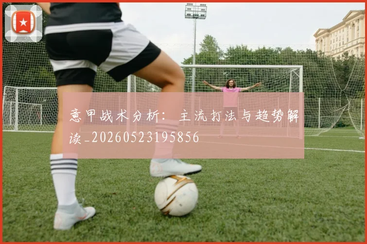 意甲战术分析：主流打法与趋势解读_20260523195856