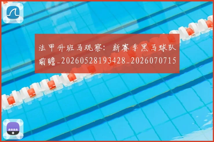 法甲升班马观察：新赛季黑马球队前瞻_20260528193428_20260707153220