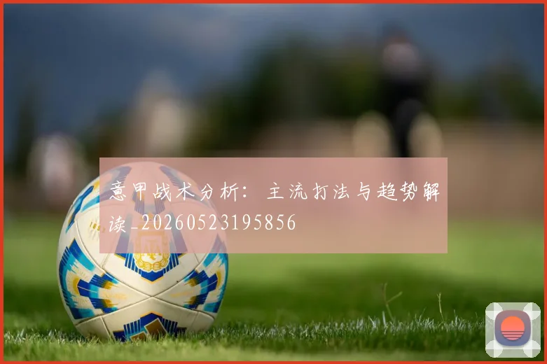 意甲战术分析：主流打法与趋势解读_20260523195856