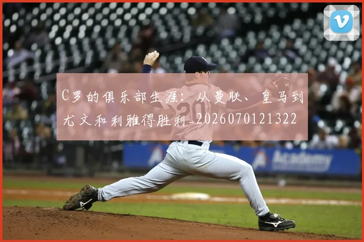 C罗的俱乐部生涯：从曼联、皇马到尤文和利雅得胜利_20260701213224