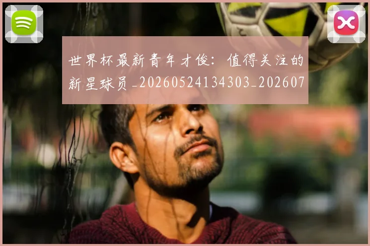世界杯最新青年才俊：值得关注的新星球员_20260524134303_20260702195957