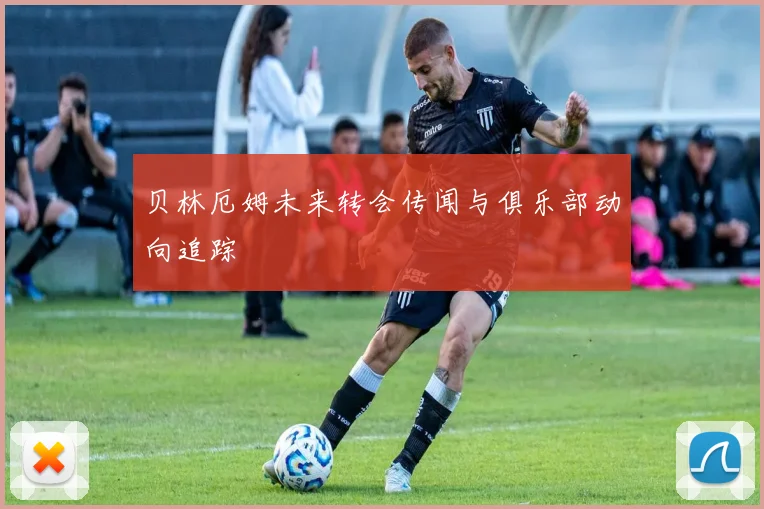 贝林厄姆未来转会传闻与俱乐部动向追踪
