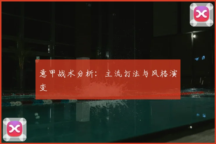 意甲战术分析：主流打法与风格演变