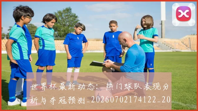 世界杯最新动态：热门球队表现分析与夺冠预测_20260702174122_20260715191114