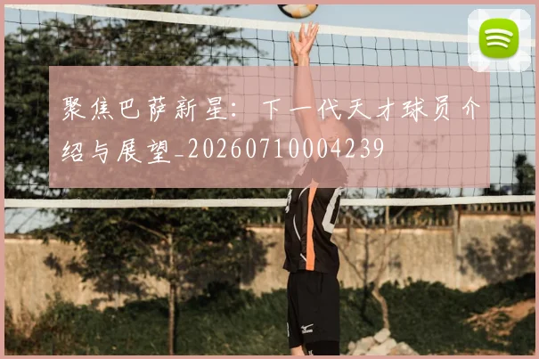 聚焦巴萨新星：下一代天才球员介绍与展望_20260710004239