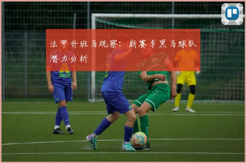 法甲升班马观察：新赛季黑马球队潜力分析