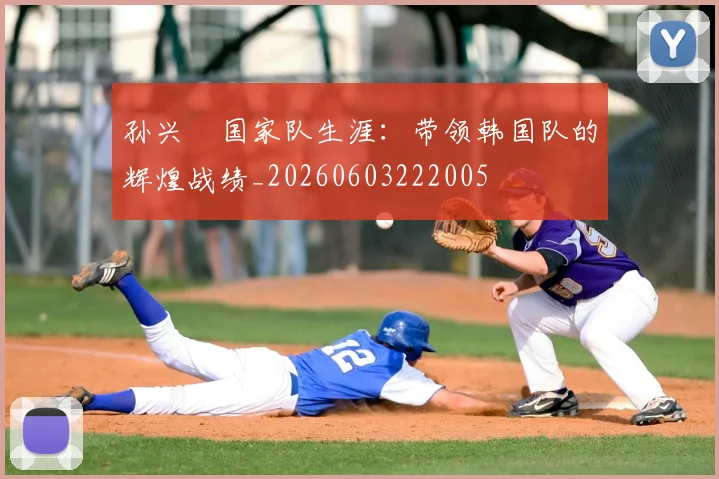 孙兴慜国家队生涯：带领韩国队的辉煌战绩_20260603222005