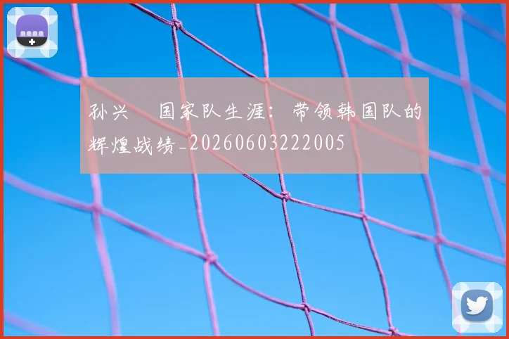 孙兴慜国家队生涯：带领韩国队的辉煌战绩_20260603222005