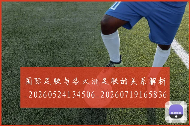 国际足联与各大洲足联的关系解析_20260524134506_20260719165836
