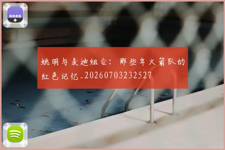 姚明与麦迪组合：那些年火箭队的红色记忆_20260703232527
