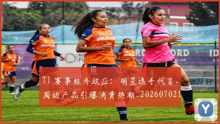 TI 赛事经济效应:明星选手代言、周边产品引爆消费热潮_20260702171930