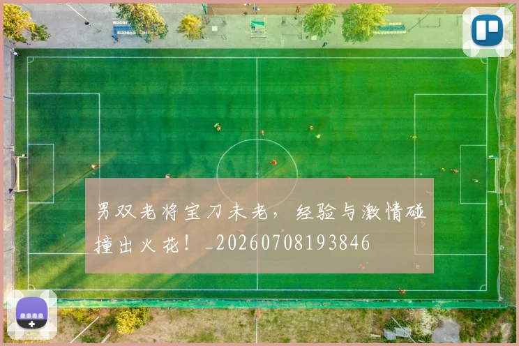 男双老将宝刀未老，经验与激情碰撞出火花！_20260708193846