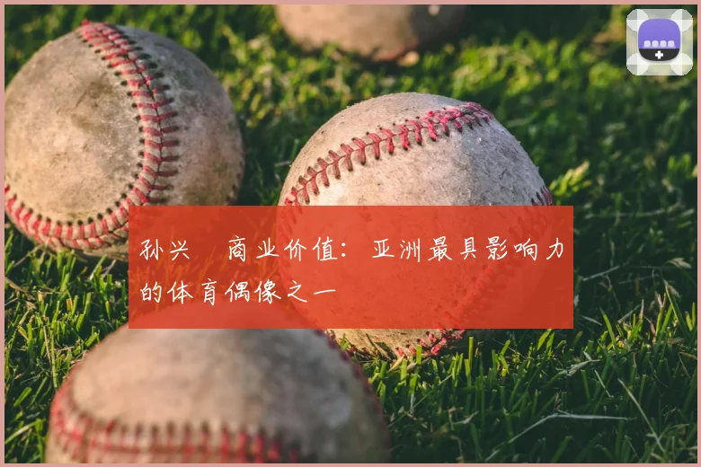 孙兴慜商业价值:亚洲最具影响力的体育偶像之一