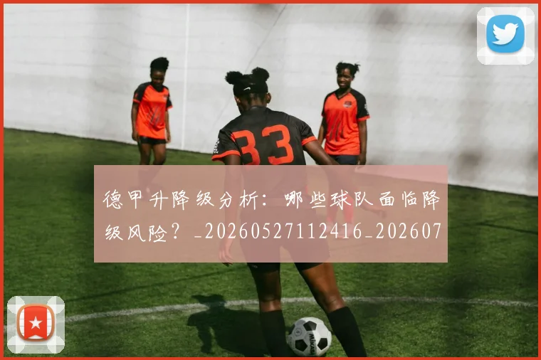 德甲升降级分析：哪些球队面临降级风险？_20260527112416_20260704172929
