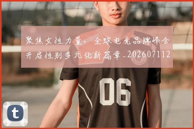 聚焦女性力量，全球电竞品牌峰会开启性别多元化新篇章_20260711201003