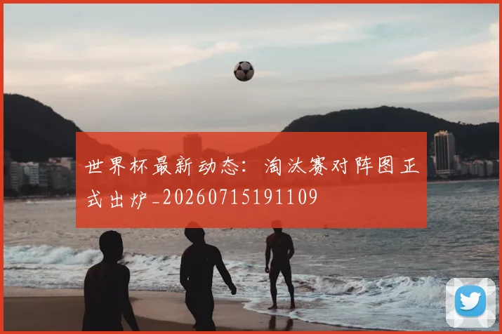 世界杯最新动态：淘汰赛对阵图正式出炉_20260715191109
