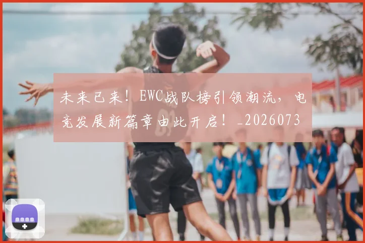 未来已来！EWC战队榜引领潮流，电竞发展新篇章由此开启！_20260731173905