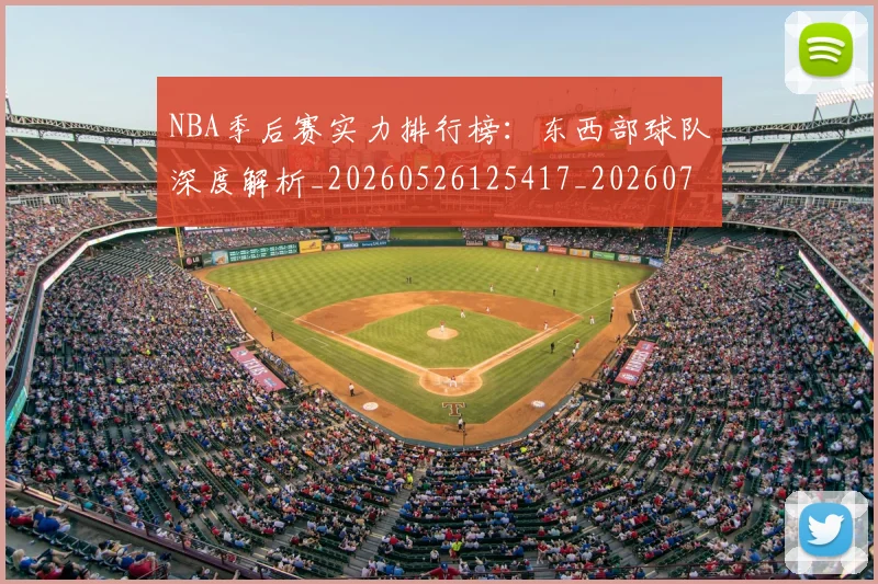 NBA季后赛实力排行榜:东西部球队深度解析_20260526125417_20260701215836